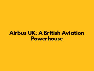 Airbus UK: A British Aviation Powerhouse