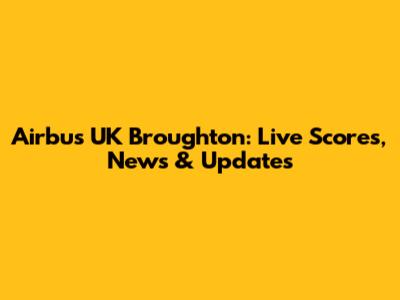 Airbus UK Broughton: Live Scores, News & Updates