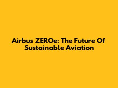 Airbus ZEROe: The Future Of Sustainable Aviation