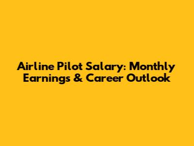 Airline Pilot Salary: Monthly Earnings & Career Outlook