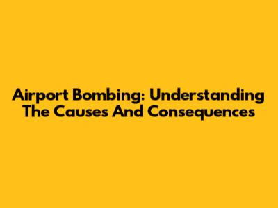 Airport Bombing: Understanding The Causes And Consequences