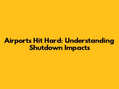 Airports Hit Hard: Understanding Shutdown Impacts