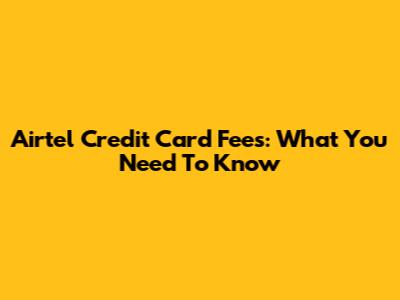 Airtel Credit Card Fees: What You Need To Know