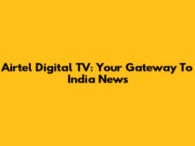 Airtel Digital TV: Your Gateway To India News
