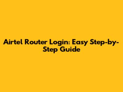 Airtel Router Login: Easy Step-by-Step Guide