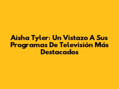 Aisha Tyler: Un Vistazo A Sus Programas De Televisión Más Destacados