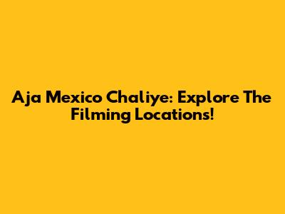 Aja Mexico Chaliye: Explore The Filming Locations!