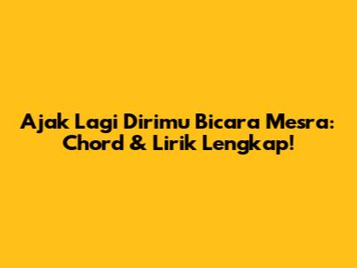 Ajak Lagi Dirimu Bicara Mesra: Chord & Lirik Lengkap!