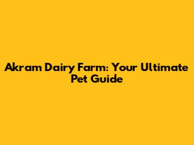Akram Dairy Farm: Your Ultimate Pet Guide