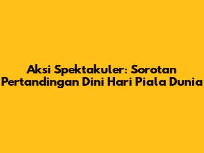 Aksi Spektakuler: Sorotan Pertandingan Dini Hari Piala Dunia