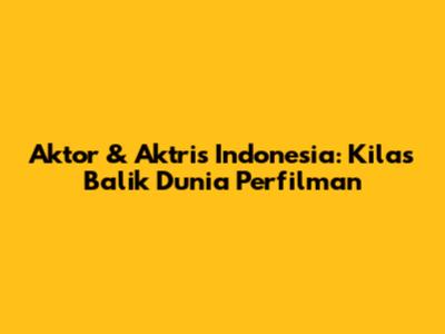 Aktor & Aktris Indonesia: Kilas Balik Dunia Perfilman