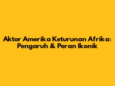 Aktor Amerika Keturunan Afrika: Pengaruh & Peran Ikonik