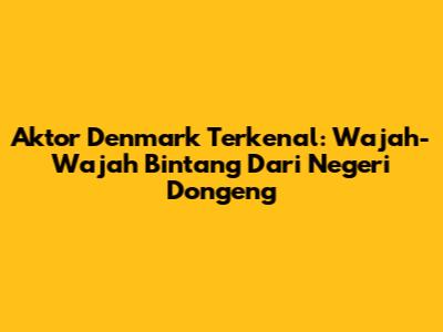 Aktor Denmark Terkenal: Wajah-Wajah Bintang Dari Negeri Dongeng