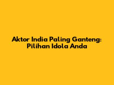 Aktor India Paling Ganteng: Pilihan Idola Anda