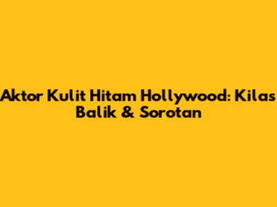 Aktor Kulit Hitam Hollywood: Kilas Balik & Sorotan