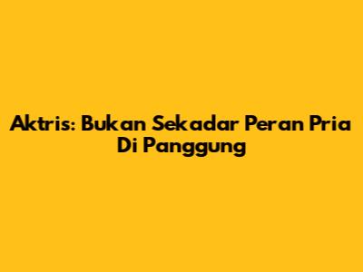 Aktris: Bukan Sekadar Peran Pria Di Panggung