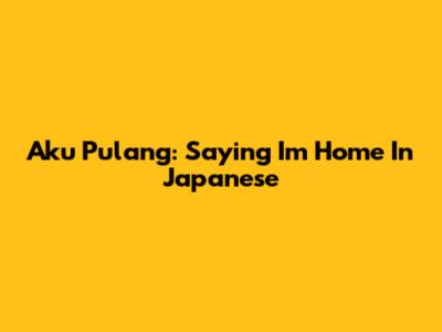 Aku Pulang: Saying "I'm Home" In Japanese