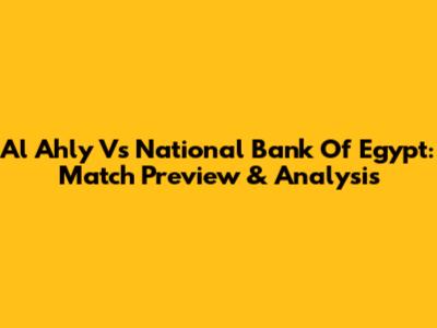 Al Ahly Vs National Bank Of Egypt: Match Preview & Analysis