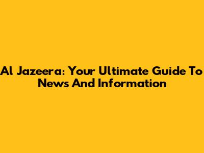 Al Jazeera: Your Ultimate Guide To News And Information