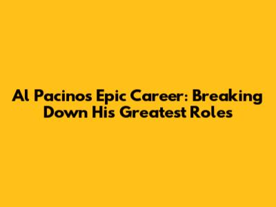 Al Pacino's Epic Career: Breaking Down His Greatest Roles