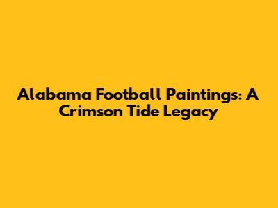 Alabama Football Paintings: A Crimson Tide Legacy