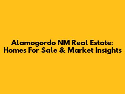 Alamogordo NM Real Estate: Homes For Sale & Market Insights