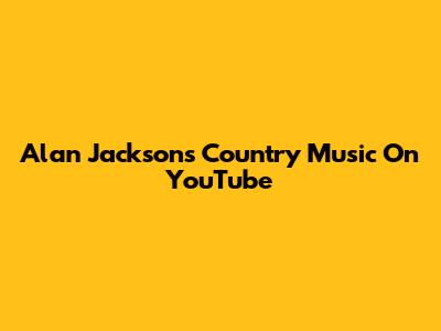 Alan Jackson's Country Music On YouTube