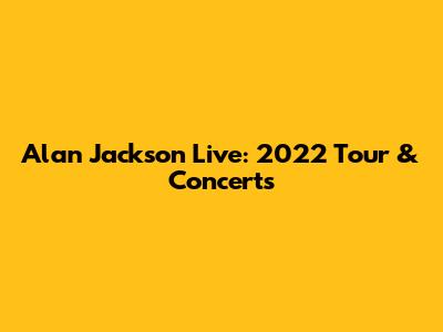 Alan Jackson Live: 2022 Tour & Concerts