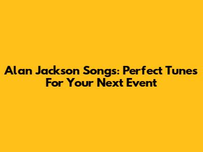 Alan Jackson Songs: Perfect Tunes For Your Next Event