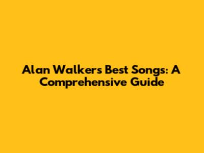 Alan Walker's Best Songs: A Comprehensive Guide
