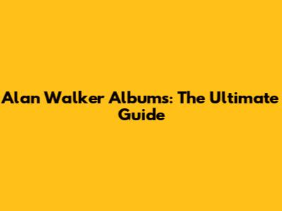 Alan Walker Albums: The Ultimate Guide