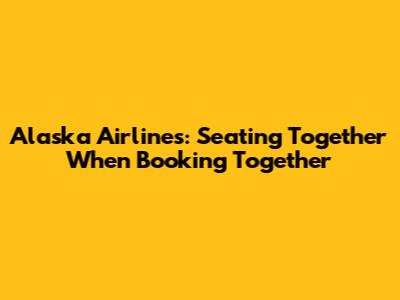Alaska Airlines: Seating Together When Booking Together