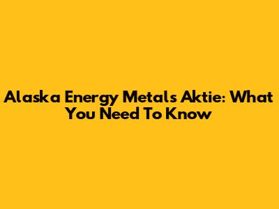 Alaska Energy Metals Aktie: What You Need To Know