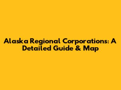Alaska Regional Corporations: A Detailed Guide & Map