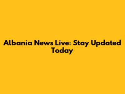 Albania News Live: Stay Updated Today