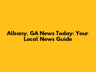 Albany, GA News Today: Your Local News Guide
