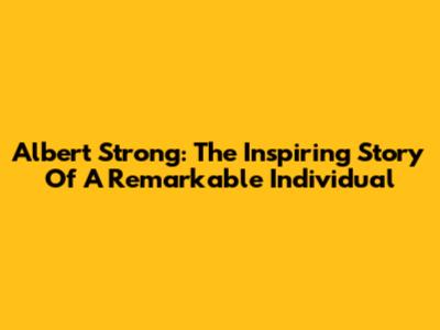 Albert Strong: The Inspiring Story Of A Remarkable Individual
