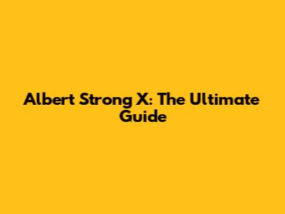 Albert Strong X: The Ultimate Guide