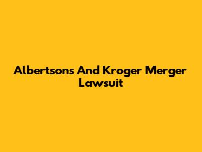 Albertsons And Kroger Merger Lawsuit