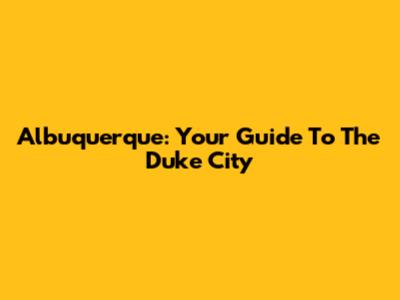Albuquerque: Your Guide To The Duke City