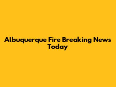 Albuquerque Fire Breaking News Today