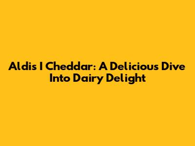 Aldi's I Cheddar: A Delicious Dive Into Dairy Delight