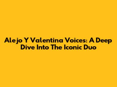 Alejo Y Valentina Voices: A Deep Dive Into The Iconic Duo