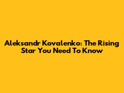 Aleksandr Kovalenko: The Rising Star You Need To Know