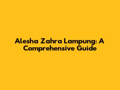 Alesha Zahra Lampung: A Comprehensive Guide