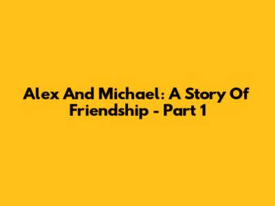 Alex And Michael: A Story Of Friendship - Part 1