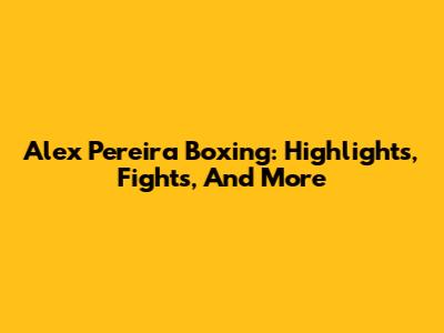 Alex Pereira Boxing: Highlights, Fights, And More