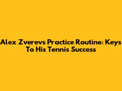Alex Zverev's Practice Routine: Keys To His Tennis Success