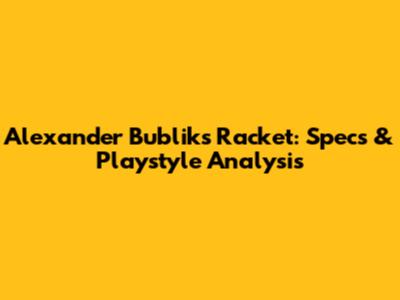 Alexander Bublik's Racket: Specs & Playstyle Analysis