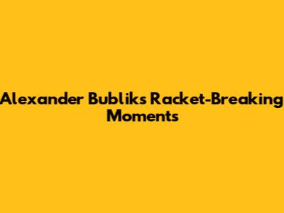 Alexander Bublik's Racket-Breaking Moments